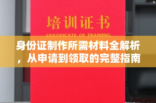 玉州身份证制作所需材料全解析，从申请到领取的完整指南