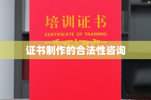 玉州证书制作的合法性咨询