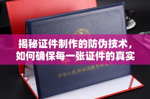 玉州揭秘证件制作的防伪技术，如何确保每一张证件的真实性
