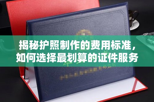 玉州揭秘护照制作的费用标准，如何选择最划算的证件服务？