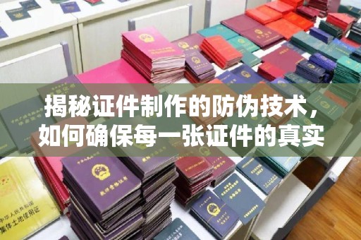 玉州揭秘证件制作的防伪技术，如何确保每一张证件的真实性
