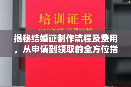 玉州揭秘结婚证制作流程及费用，从申请到领取的全方位指南