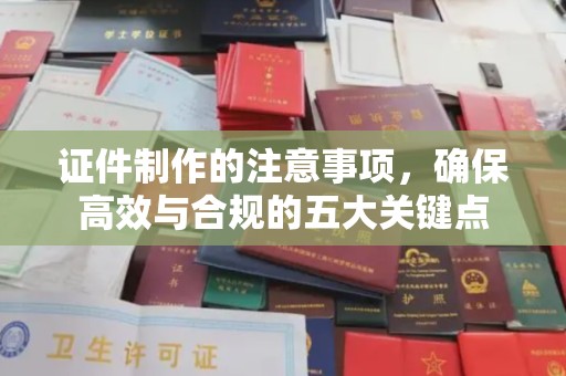 玉州证件制作的注意事项，确保高效与合规的五大关键点