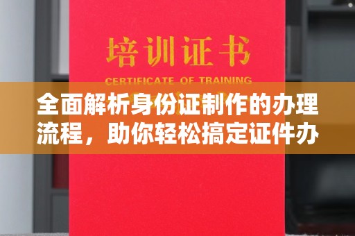 玉州全面解析身份证制作的办理流程，助你轻松搞定证件办理