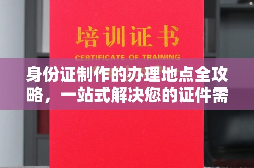玉州身份证制作的办理地点全攻略，一站式解决您的证件需求