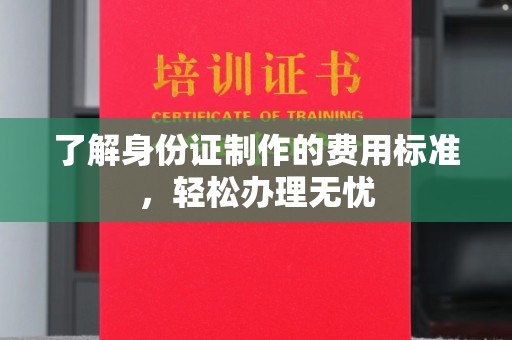 玉州了解身份证制作的费用标准，轻松办理无忧