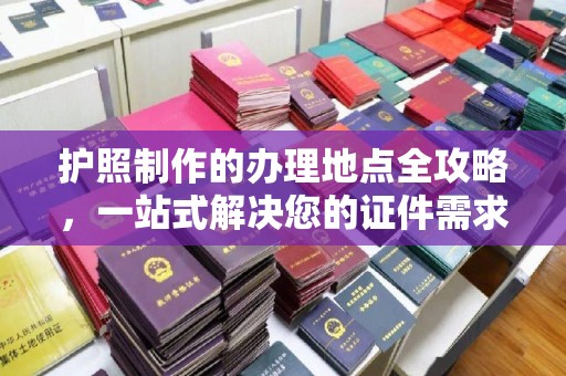 玉州护照制作的办理地点全攻略，一站式解决您的证件需求