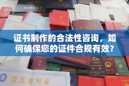 玉州证书制作的合法性咨询，如何确保您的证件合规有效？