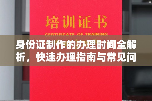 玉州身份证制作的办理时间全解析，快速办理指南与常见问题解答