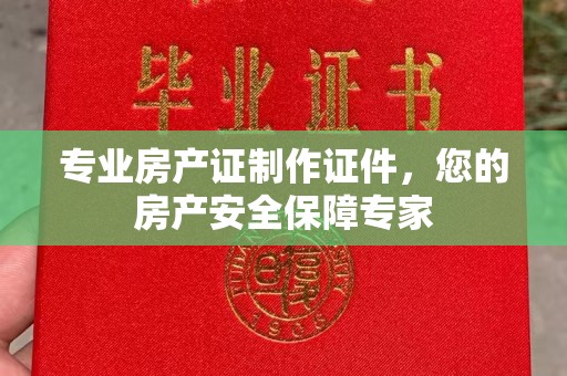 玉州专业房产证制作证件，您的房产安全保障专家