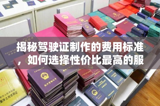 玉州揭秘驾驶证制作的费用标准，如何选择性价比最高的服务？
