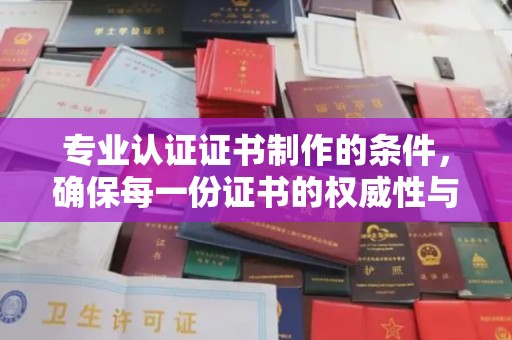 玉州专业认证证书制作的条件，确保每一份证书的权威性与可信度