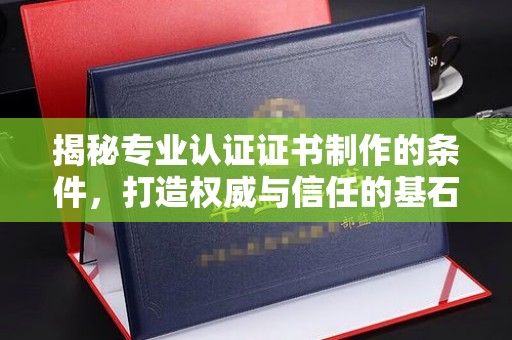 玉州揭秘专业认证证书制作的条件，打造权威与信任的基石