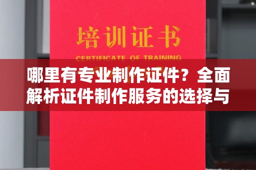 玉州哪里有专业制作证件？全面解析证件制作服务的选择与注意事项