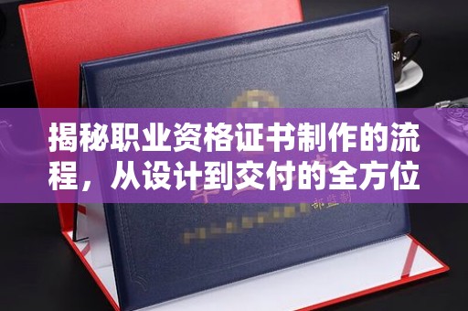 玉州揭秘职业资格证书制作的流程，从设计到交付的全方位解析