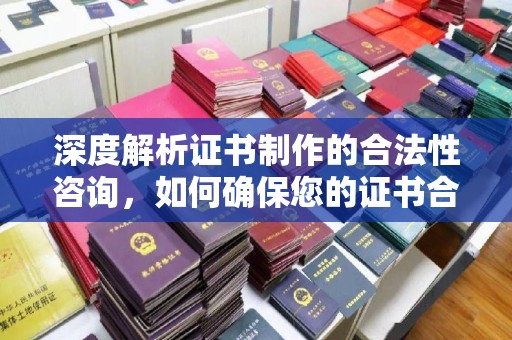 玉州深度解析证书制作的合法性咨询，如何确保您的证书合规有效