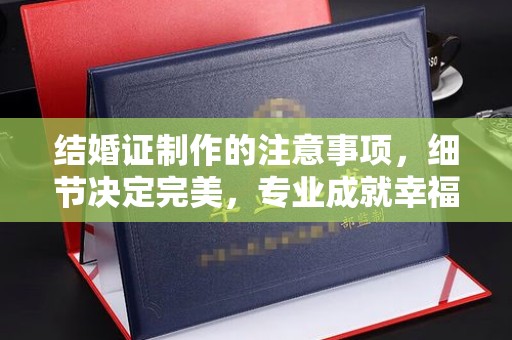 玉州结婚证制作的注意事项，细节决定完美，专业成就幸福