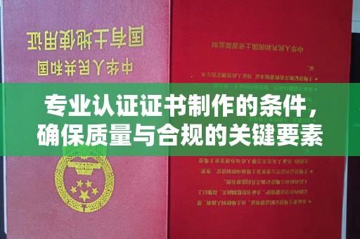 玉州专业认证证书制作的条件，确保质量与合规的关键要素
