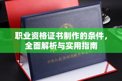 玉州职业资格证书制作的条件，全面解析与实用指南