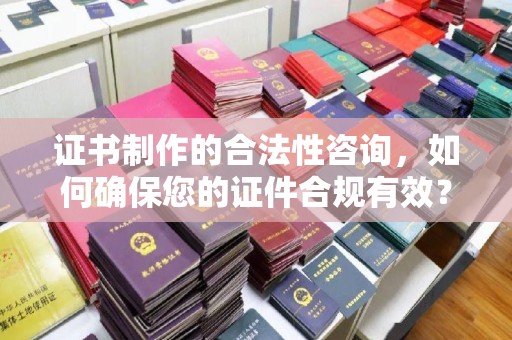 玉州证书制作的合法性咨询，如何确保您的证件合规有效？
