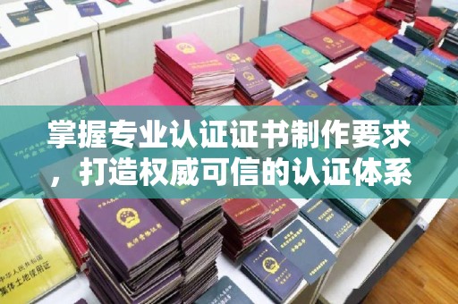 玉州掌握专业认证证书制作要求，打造权威可信的认证体系