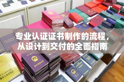 玉州专业认证证书制作的流程，从设计到交付的全面指南