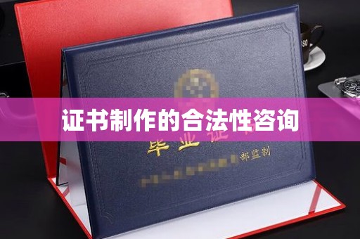 玉州证书制作的合法性咨询